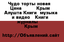 Чудо торты новая › Цена ­ 500 - Крым, Алушта Книги, музыка и видео » Книги, журналы   . Крым